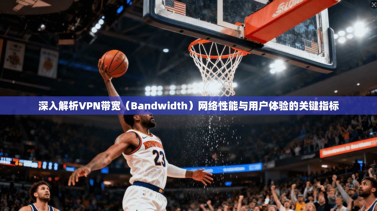 深入解析VPN带宽（Bandwidth）网络性能与用户体验的关键指标