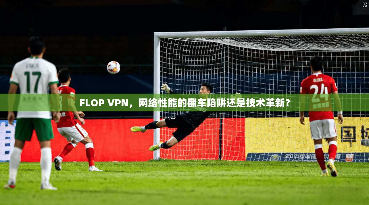FLOP VPN，网络性能的翻车陷阱还是技术革新？