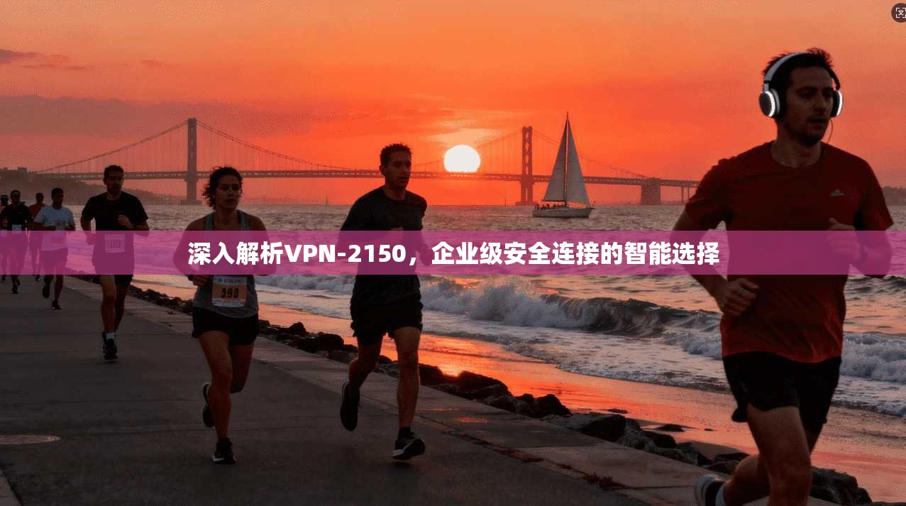 深入解析VPN-2150，企业级安全连接的智能选择