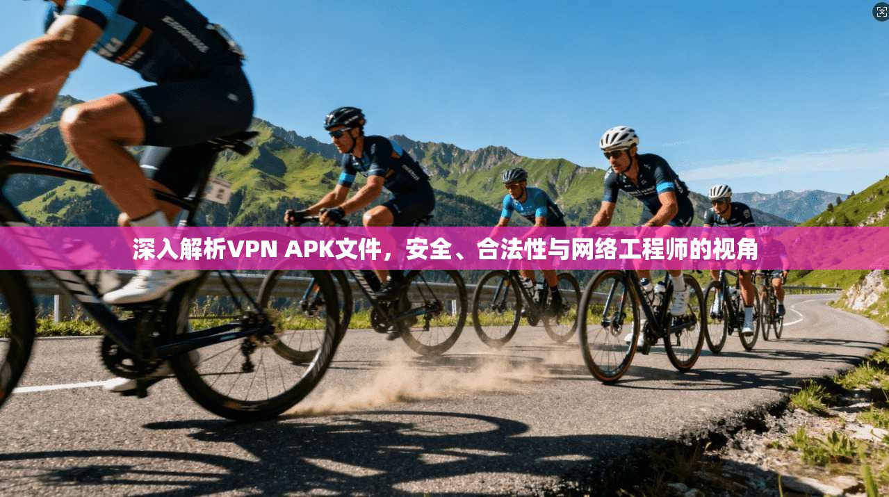 深入解析VPN APK文件，安全、合法性与网络工程师的视角