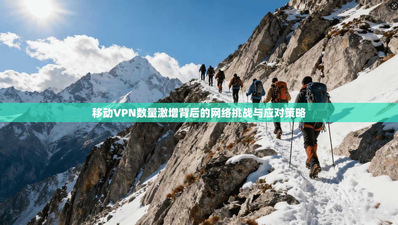 移动VPN数量激增背后的网络挑战与应对策略