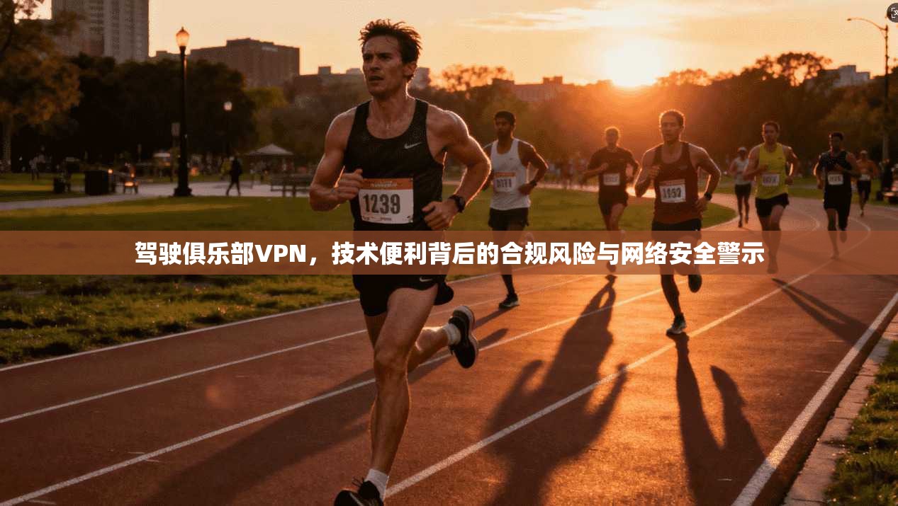 驾驶俱乐部VPN，技术便利背后的合规风险与网络安全警示