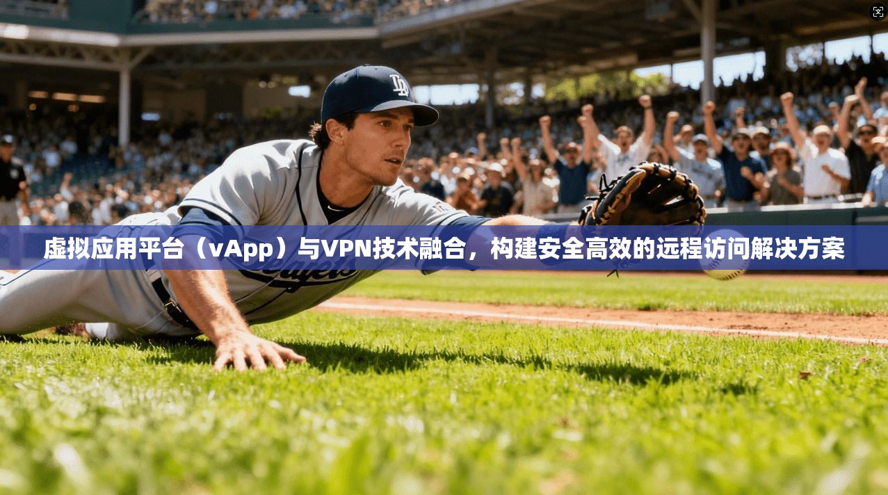 虚拟应用平台（vApp）与VPN技术融合，构建安全高效的远程访问解决方案