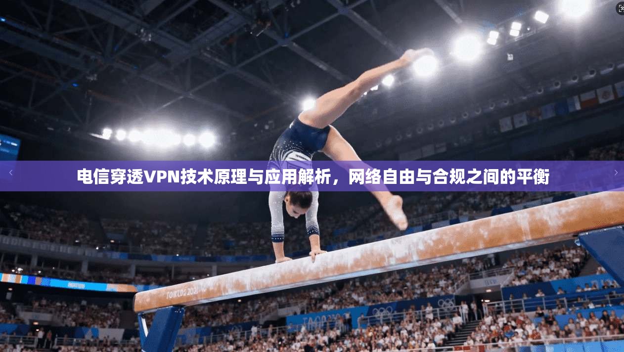 电信穿透VPN技术原理与应用解析，网络自由与合规之间的平衡