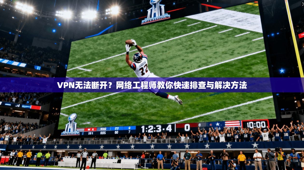 VPN无法断开？网络工程师教你快速排查与解决方法