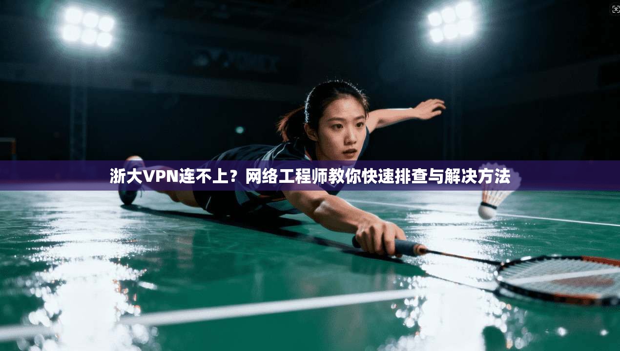浙大VPN连不上？网络工程师教你快速排查与解决方法