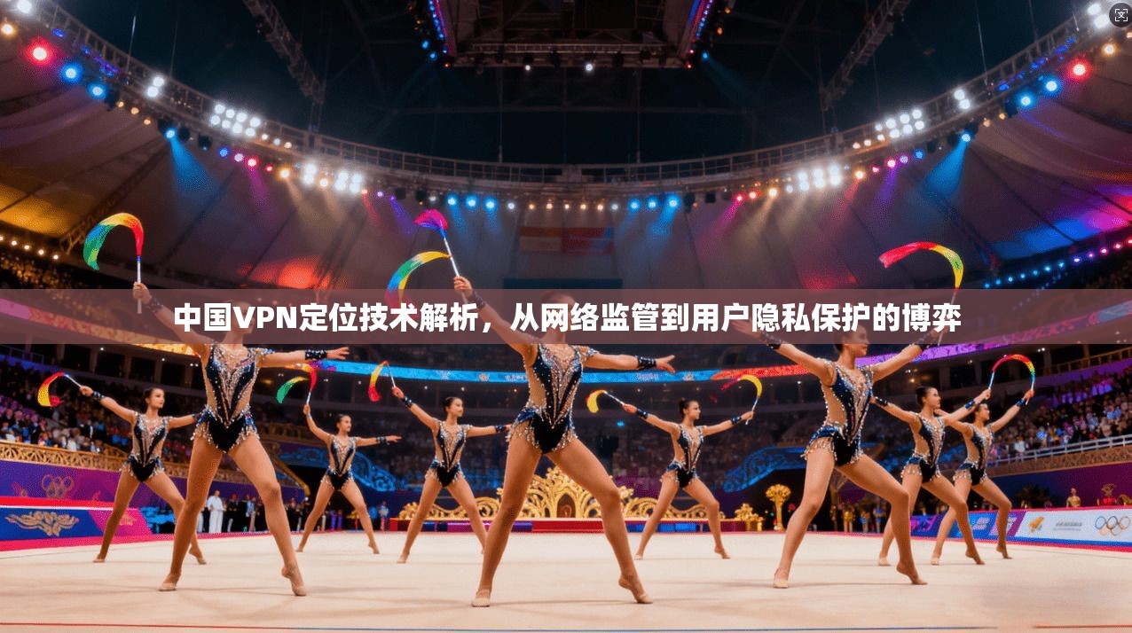 中国VPN定位技术解析，从网络监管到用户隐私保护的博弈