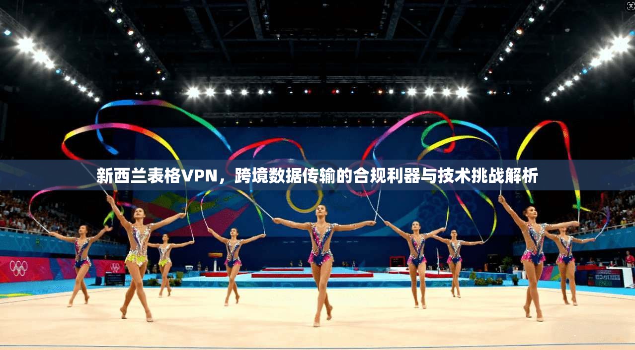 新西兰表格VPN，跨境数据传输的合规利器与技术挑战解析