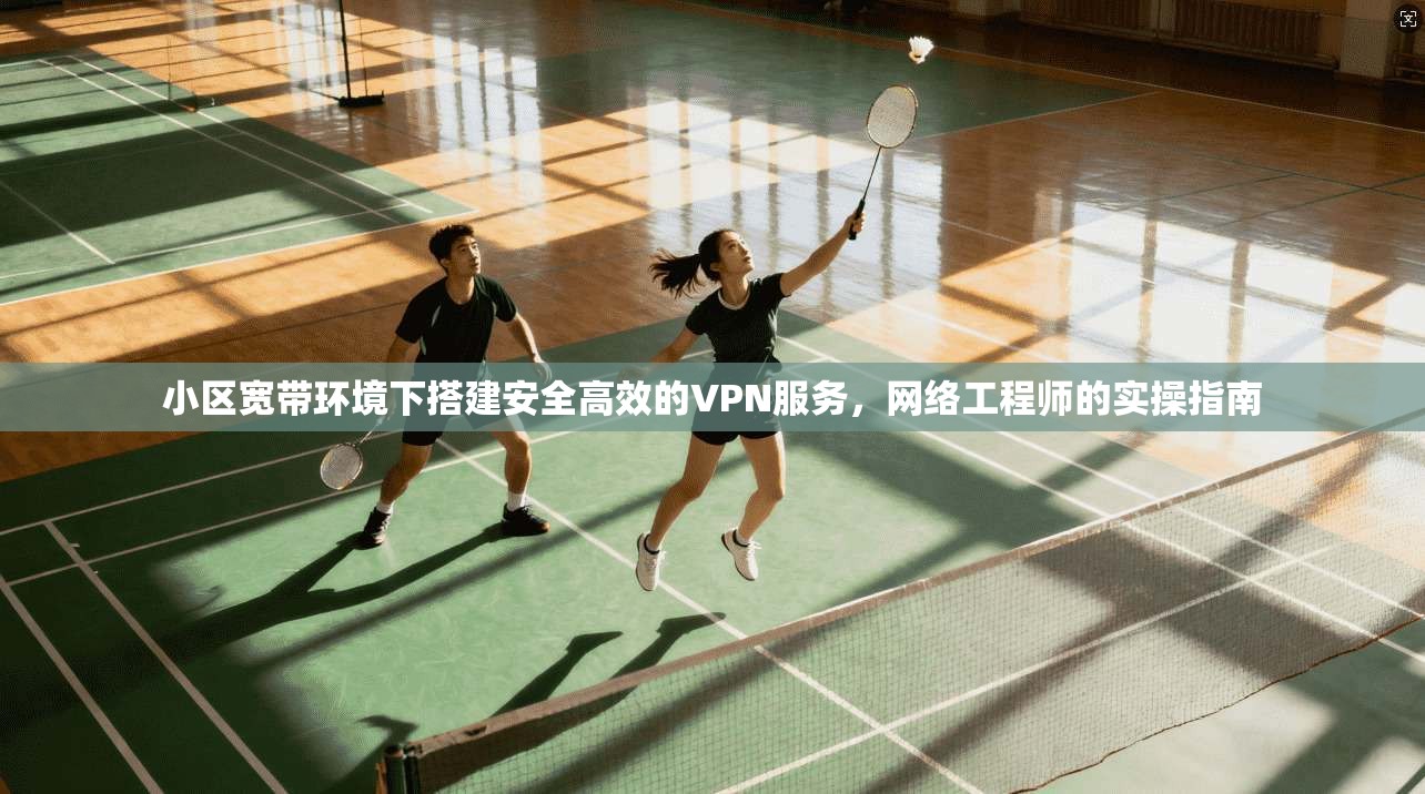 小区宽带环境下搭建安全高效的VPN服务，网络工程师的实操指南