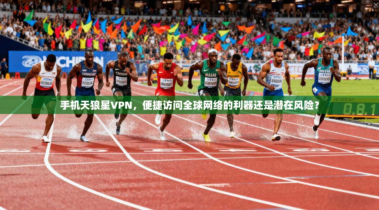 手机天狼星VPN，便捷访问全球网络的利器还是潜在风险？