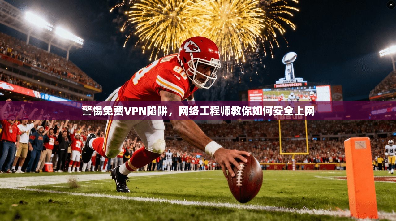 警惕免费VPN陷阱，网络工程师教你如何安全上网