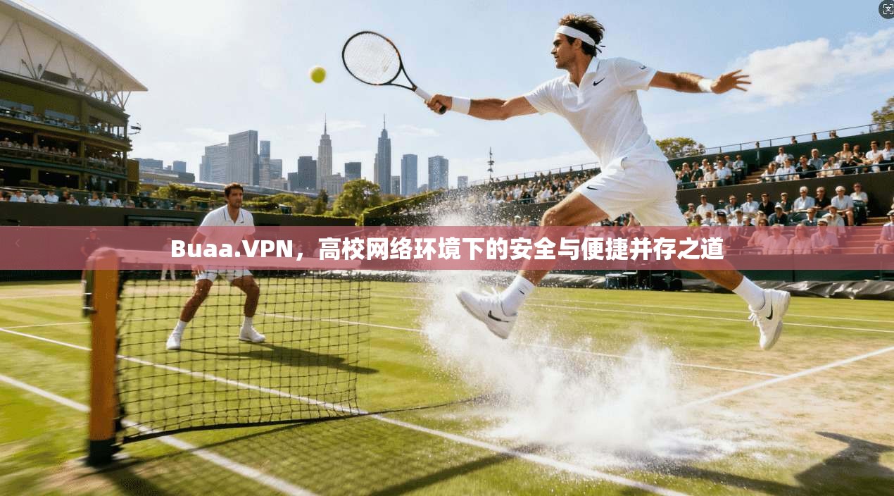 Buaa.VPN，高校网络环境下的安全与便捷并存之道