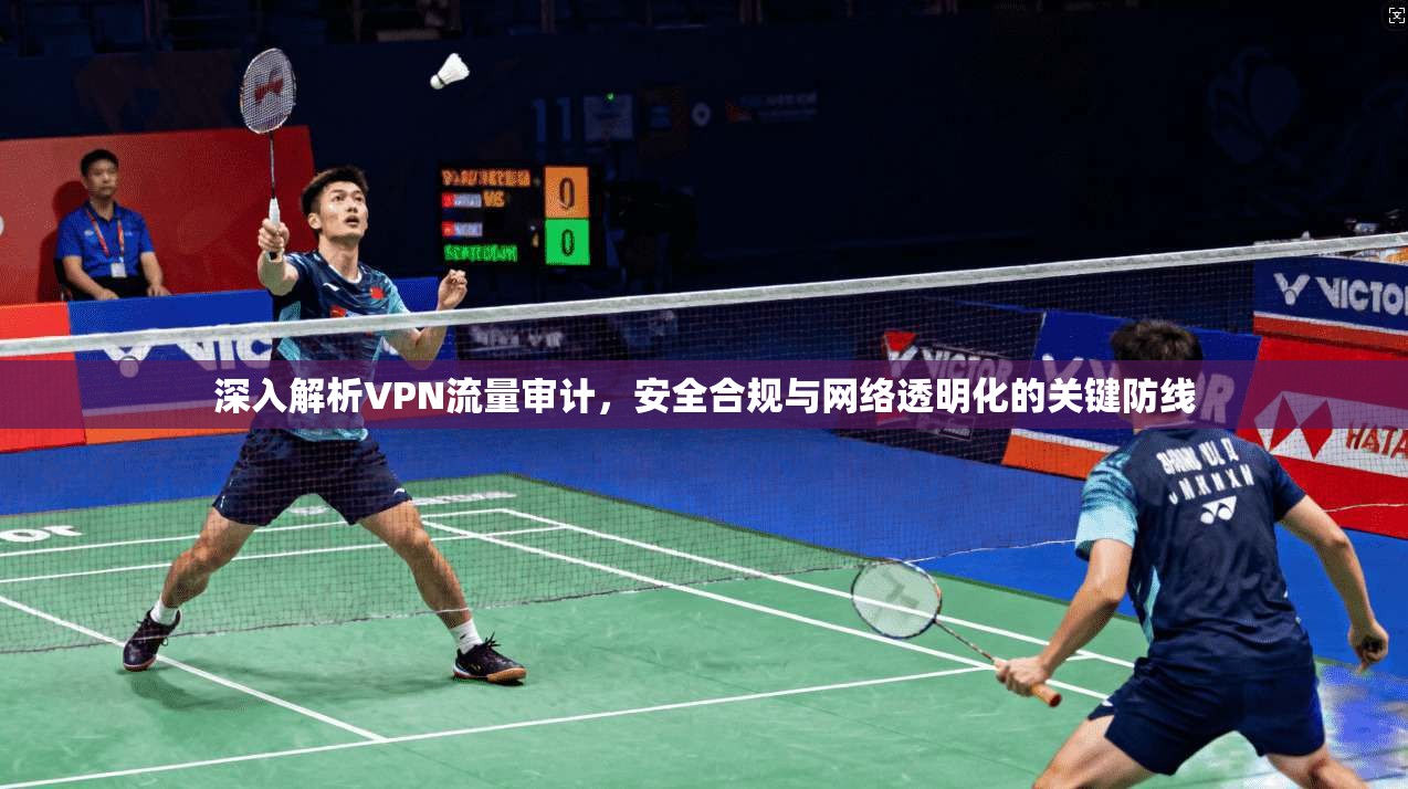 深入解析VPN流量审计，安全合规与网络透明化的关键防线