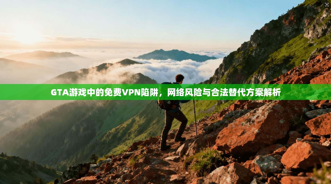 GTA游戏中的免费VPN陷阱，网络风险与合法替代方案解析