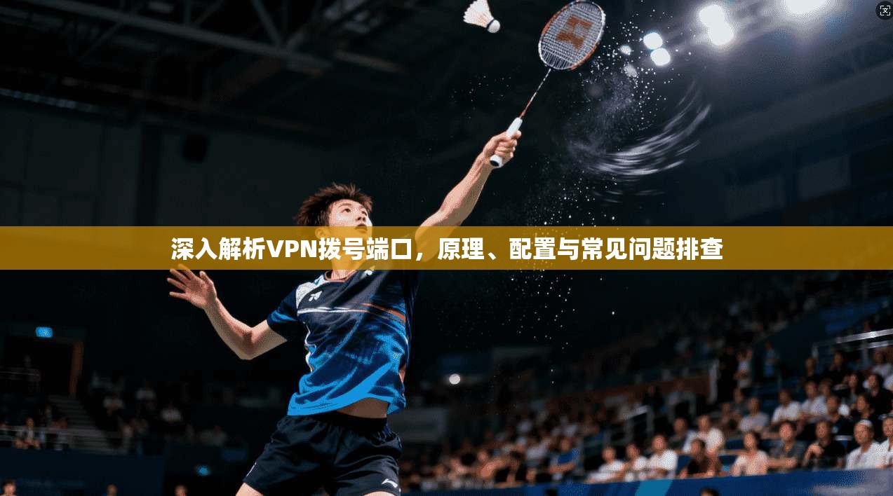 深入解析VPN拨号端口，原理、配置与常见问题排查