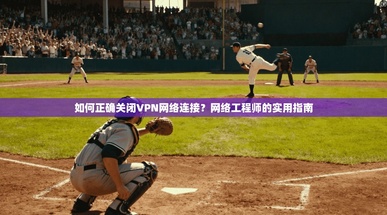 如何正确关闭VPN网络连接？网络工程师的实用指南