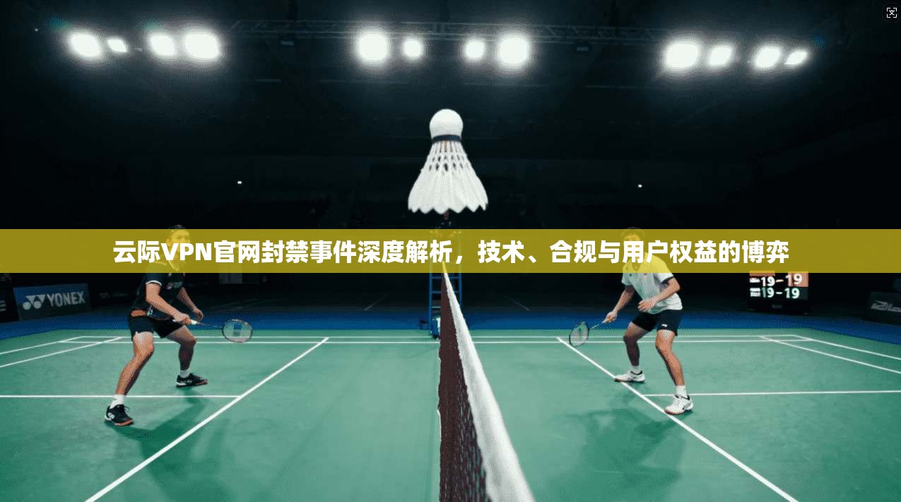 云际VPN官网封禁事件深度解析，技术、合规与用户权益的博弈