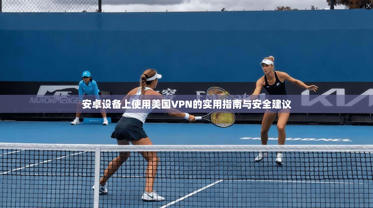 安卓设备上使用美国VPN的实用指南与安全建议