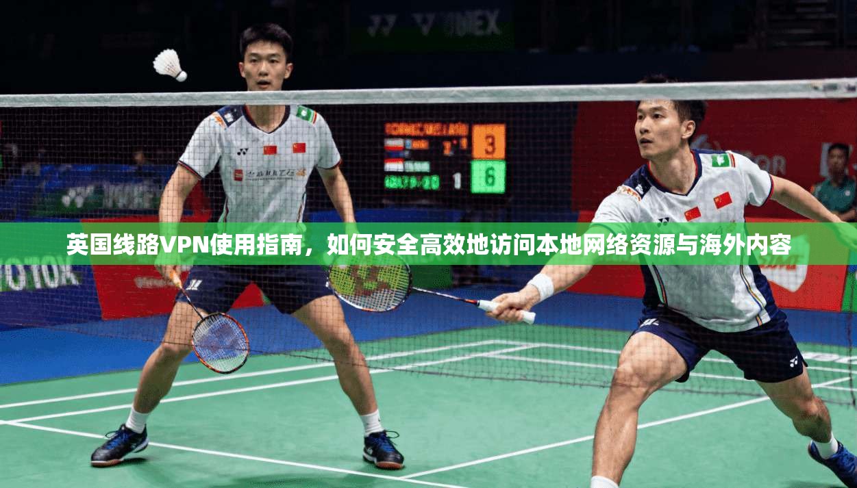 英国线路VPN使用指南，如何安全高效地访问本地网络资源与海外内容