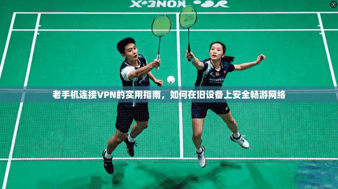 老手机连接VPN的实用指南，如何在旧设备上安全畅游网络