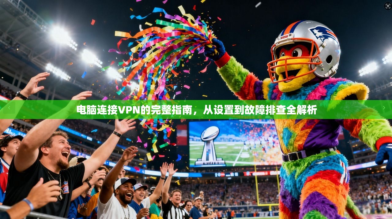 电脑连接VPN的完整指南，从设置到故障排查全解析