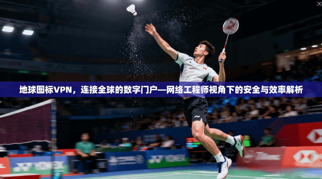 地球图标VPN，连接全球的数字门户—网络工程师视角下的安全与效率解析