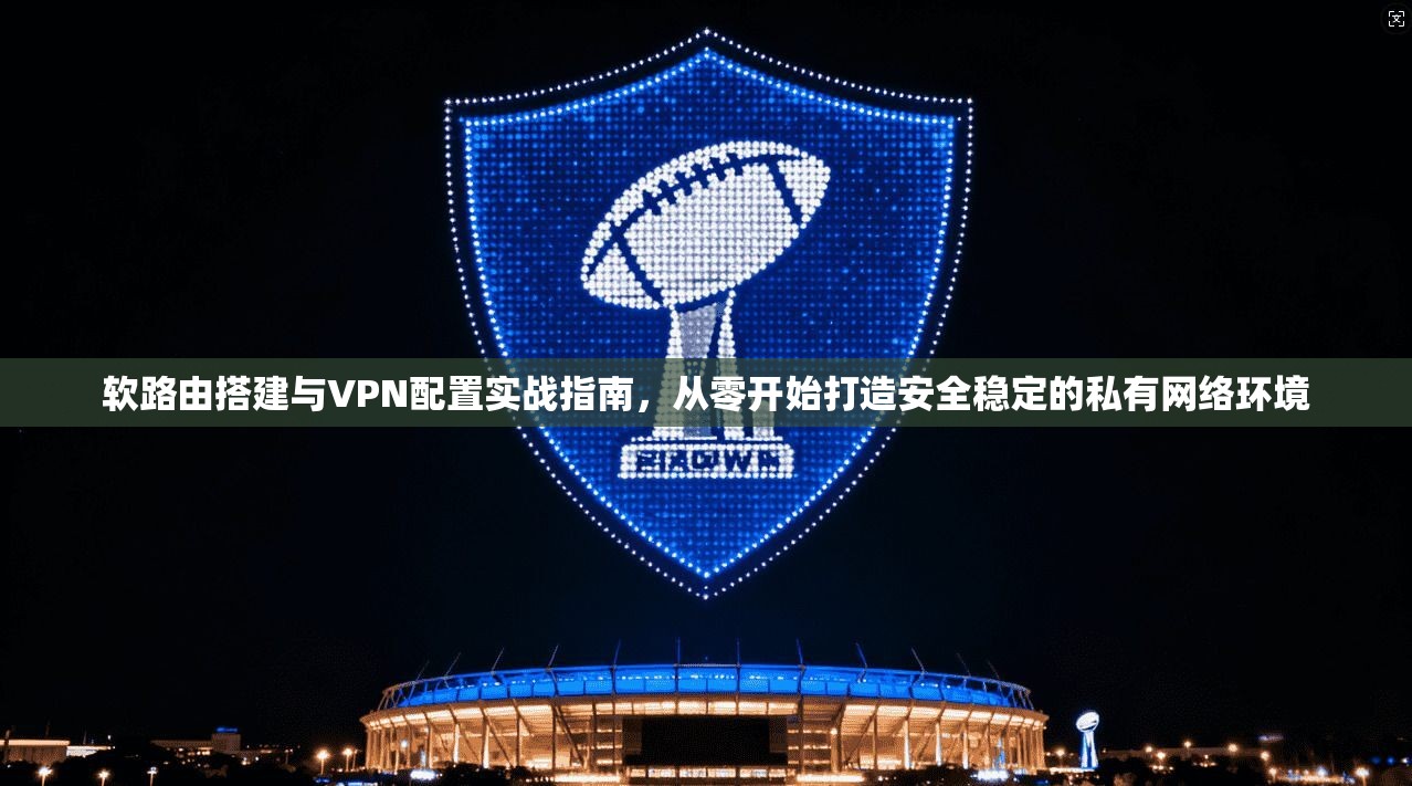 软路由搭建与VPN配置实战指南，从零开始打造安全稳定的私有网络环境