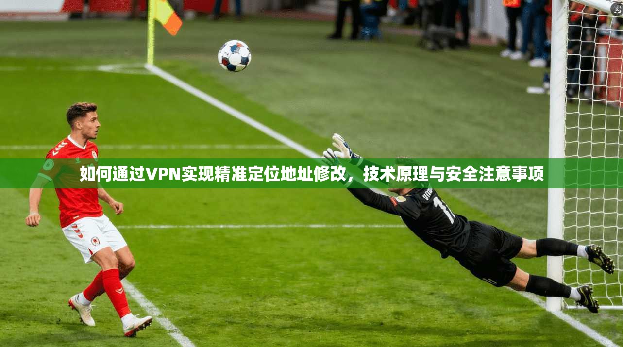 如何通过VPN实现精准定位地址修改，技术原理与安全注意事项