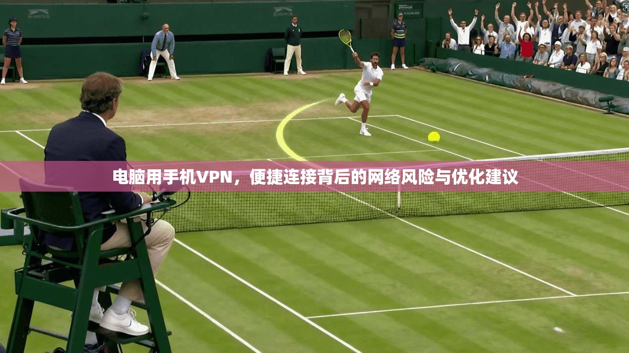 电脑用手机VPN，便捷连接背后的网络风险与优化建议