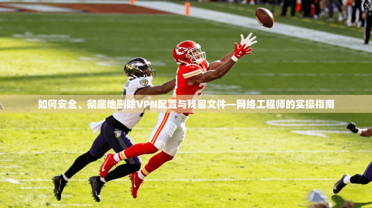 如何安全、彻底地删除VPN配置与残留文件—网络工程师的实操指南