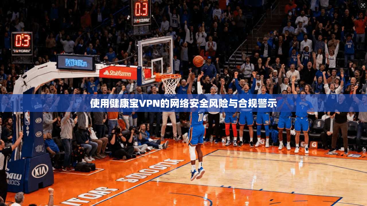 使用健康宝VPN的网络安全风险与合规警示