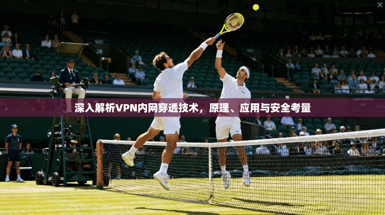深入解析VPN内网穿透技术，原理、应用与安全考量