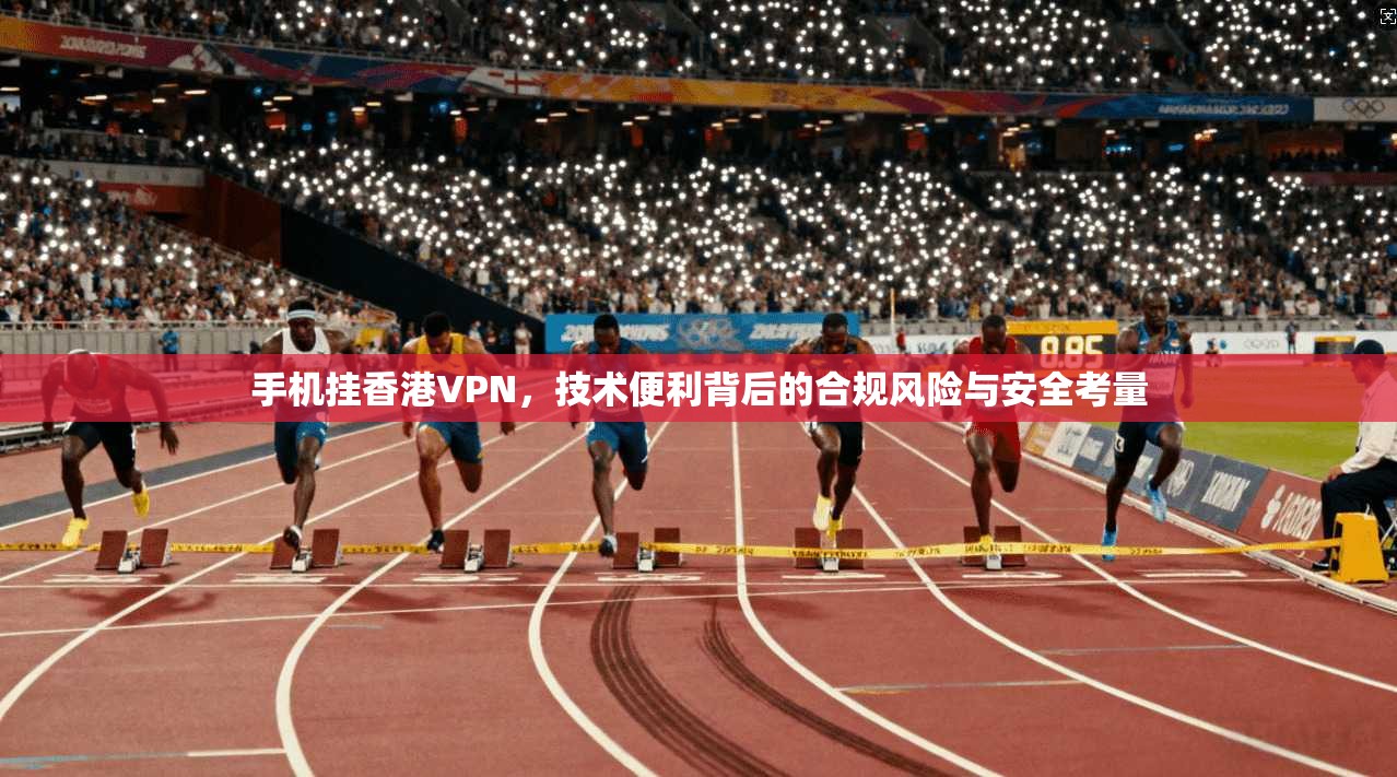 手机挂香港VPN，技术便利背后的合规风险与安全考量