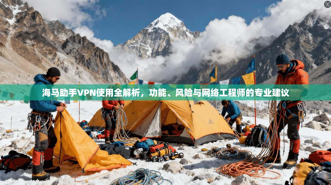 海马助手VPN使用全解析，功能、风险与网络工程师的专业建议