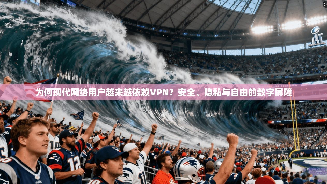 为何现代网络用户越来越依赖VPN？安全、隐私与自由的数字屏障