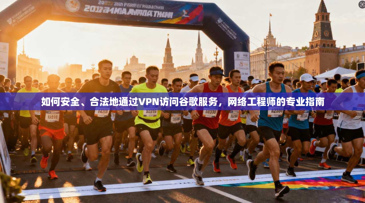如何安全、合法地通过VPN访问谷歌服务，网络工程师的专业指南