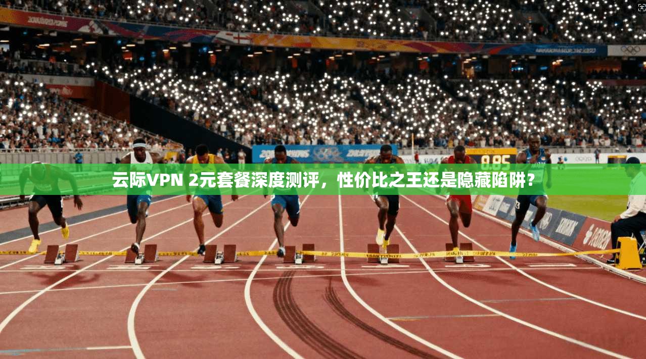 云际VPN 2元套餐深度测评，性价比之王还是隐藏陷阱？