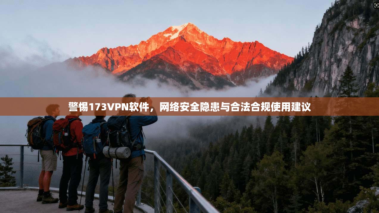 警惕173VPN软件，网络安全隐患与合法合规使用建议