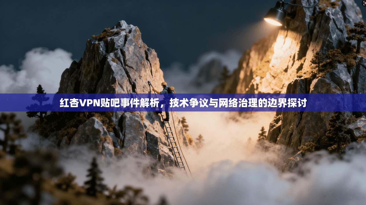 红杏VPN贴吧事件解析，技术争议与网络治理的边界探讨