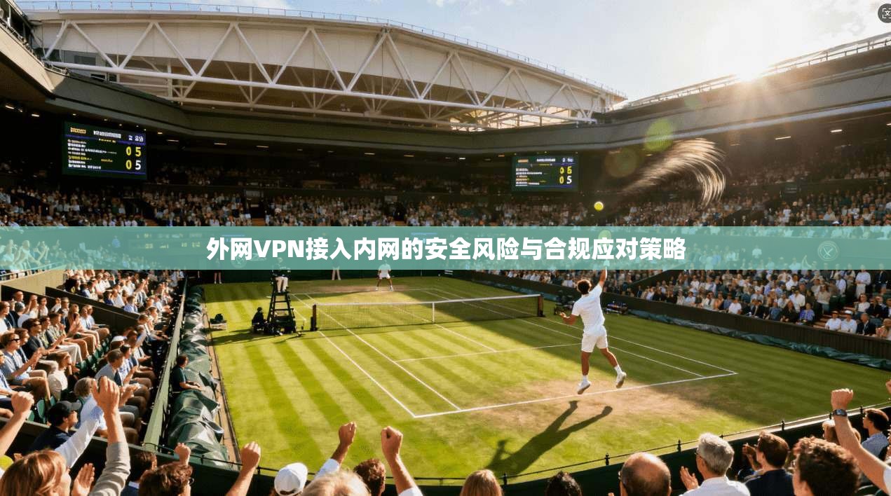 外网VPN接入内网的安全风险与合规应对策略