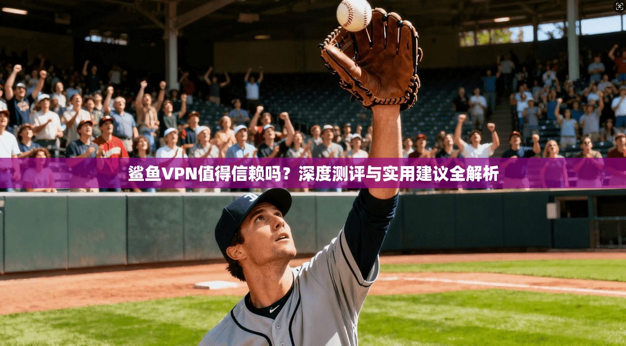 鲨鱼VPN值得信赖吗？深度测评与实用建议全解析