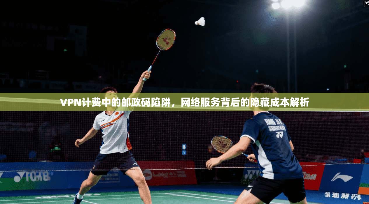 VPN计费中的邮政码陷阱，网络服务背后的隐藏成本解析