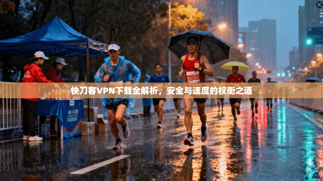 快刀客VPN下载全解析，安全与速度的权衡之道