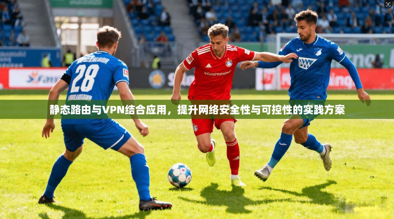 静态路由与VPN结合应用，提升网络安全性与可控性的实践方案