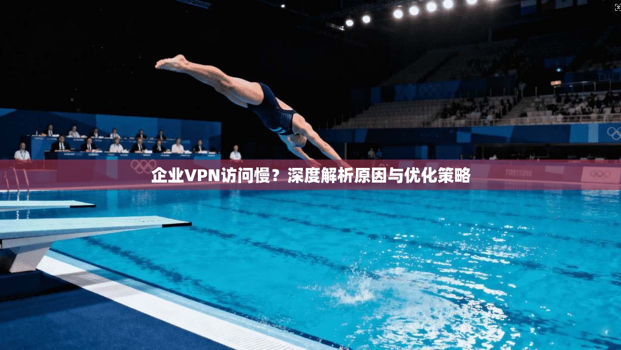 企业VPN访问慢？深度解析原因与优化策略