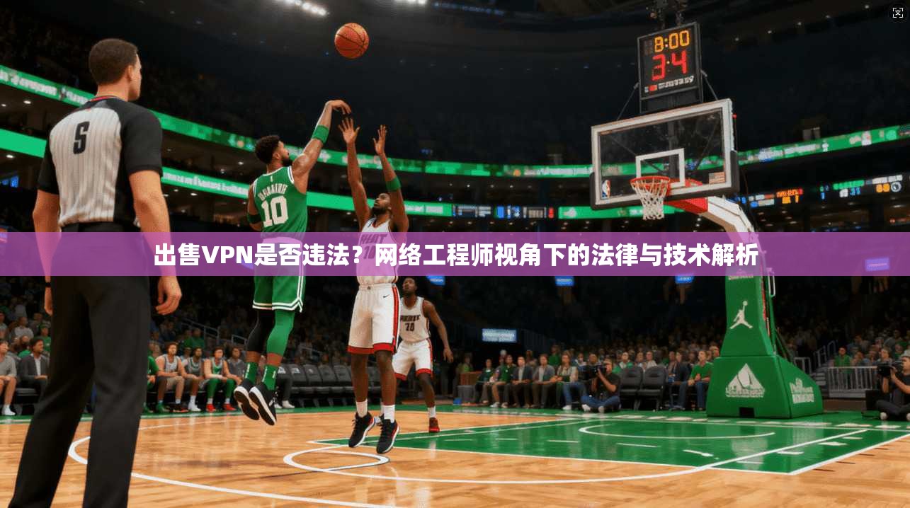 出售VPN是否违法？网络工程师视角下的法律与技术解析