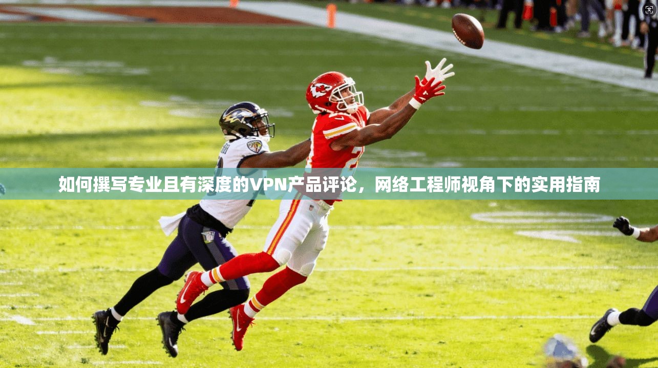 如何撰写专业且有深度的VPN产品评论，网络工程师视角下的实用指南