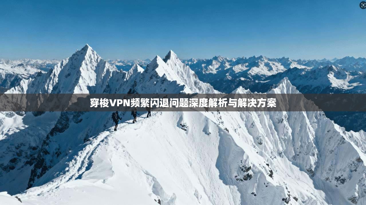 穿梭VPN频繁闪退问题深度解析与解决方案