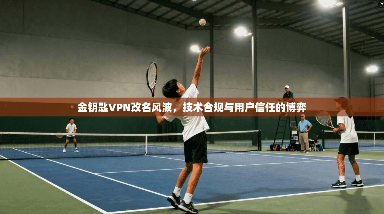 金钥匙VPN改名风波，技术合规与用户信任的博弈