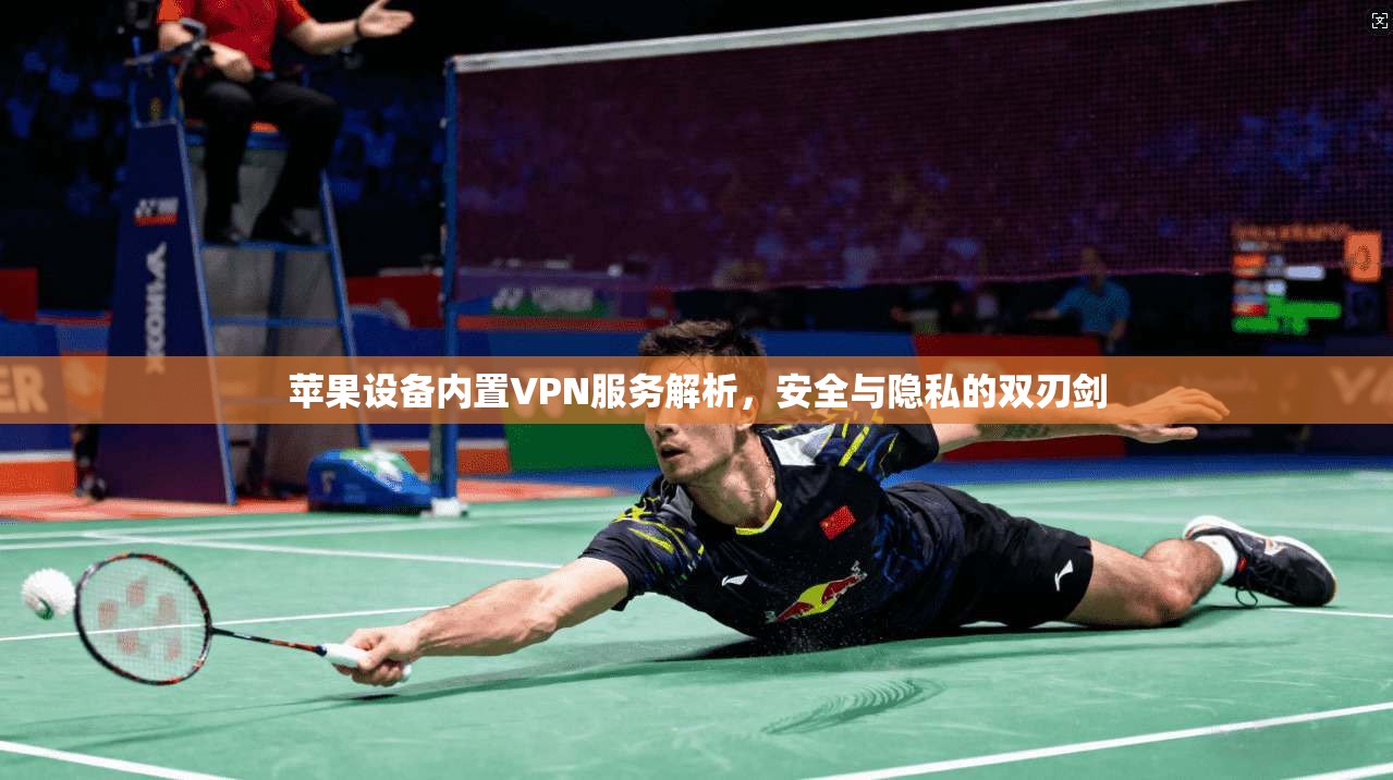 苹果设备内置VPN服务解析，安全与隐私的双刃剑